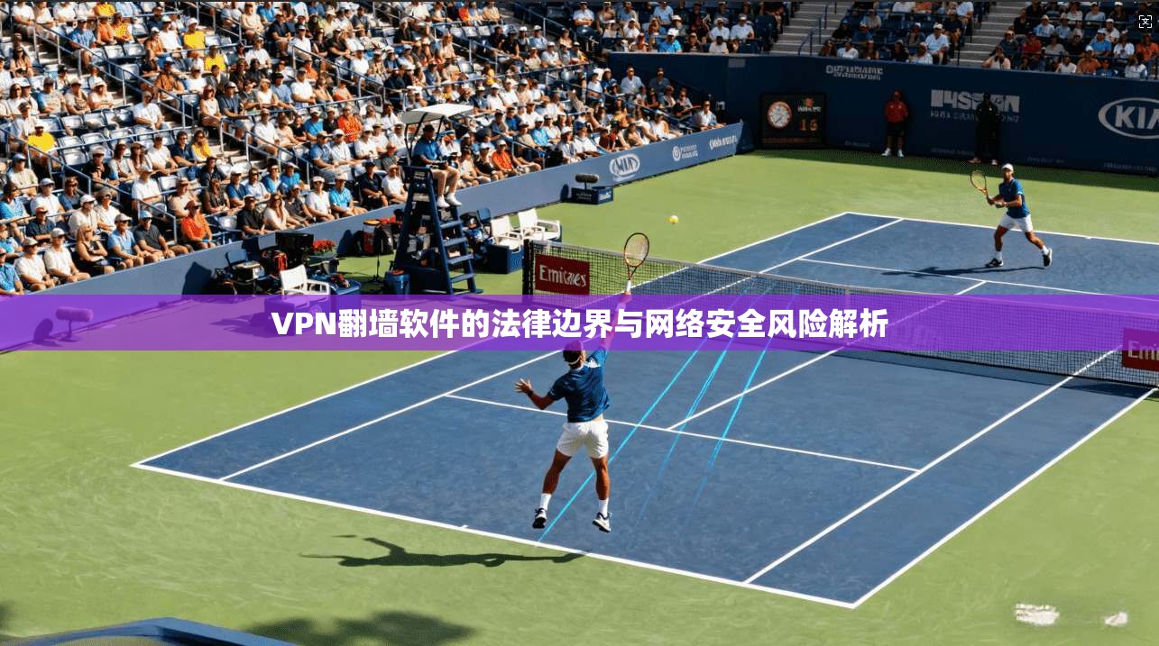 VPN翻墙软件的法律边界与网络安全风险解析 VPN翻墙软件的法律边界与网络安全风险解析