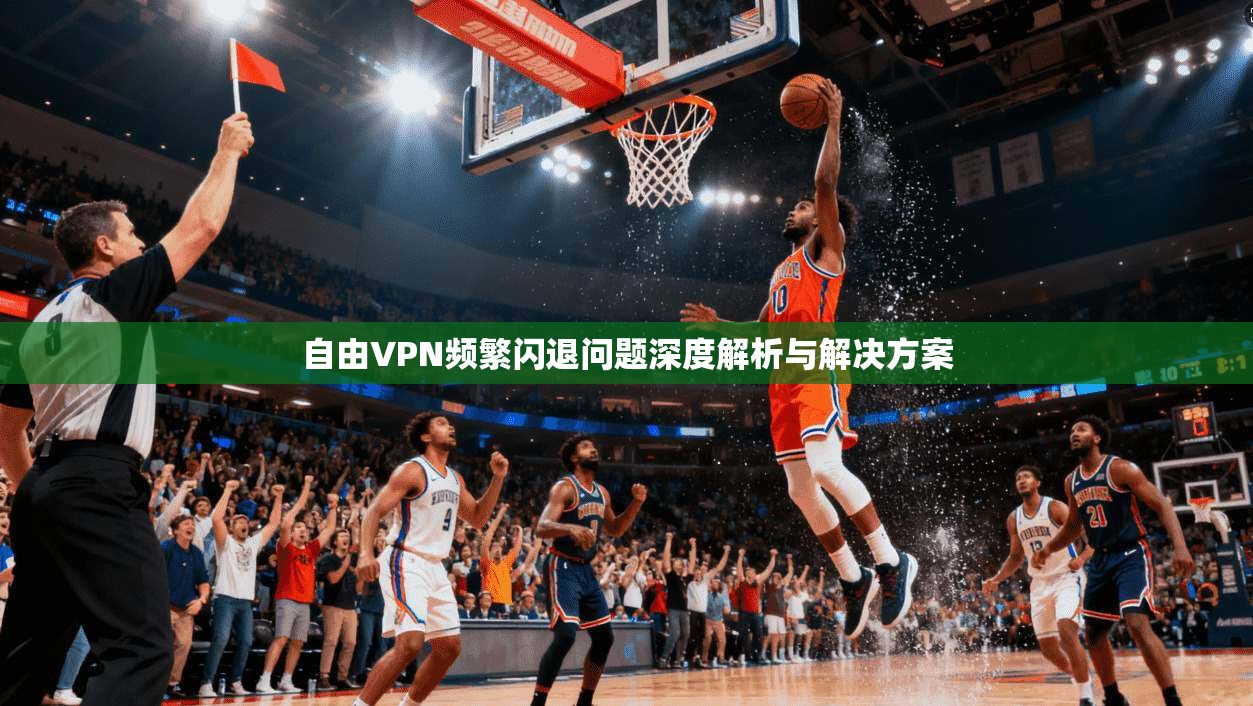 自由VPN频繁闪退问题深度解析与解决方案 自由VPN频繁闪退问题深度解析与解决方案