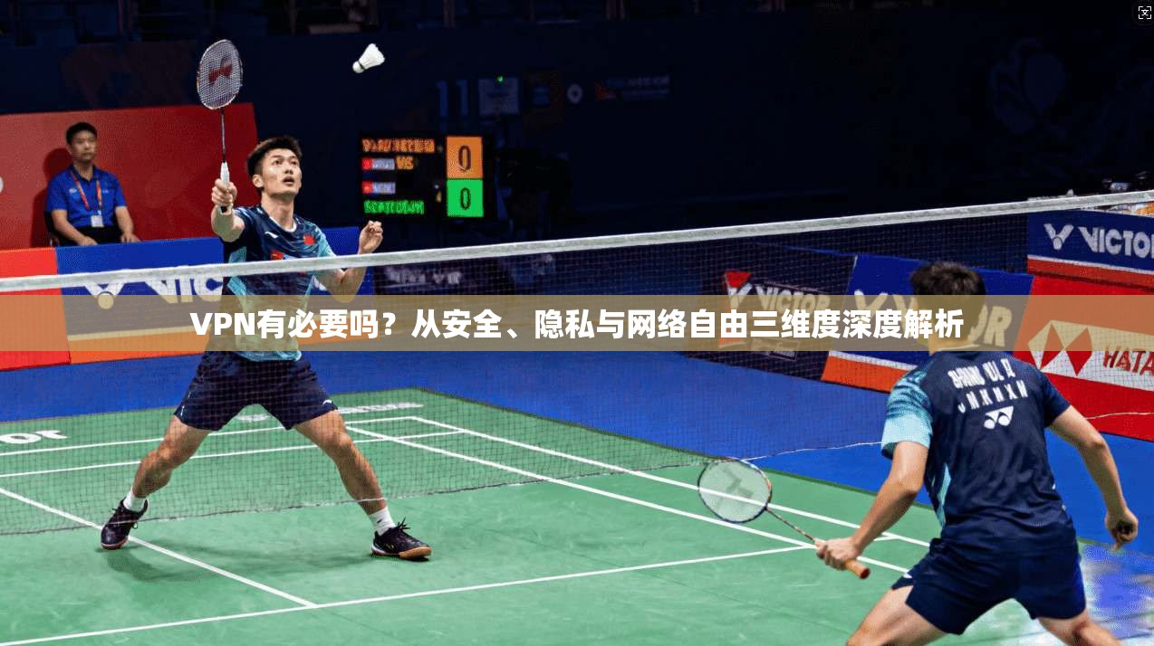 VPN有必要吗?从安全、隐私与网络自由三维度深度解析 VPN有必要吗?从安全、隐私与网络自由三维度深度解析