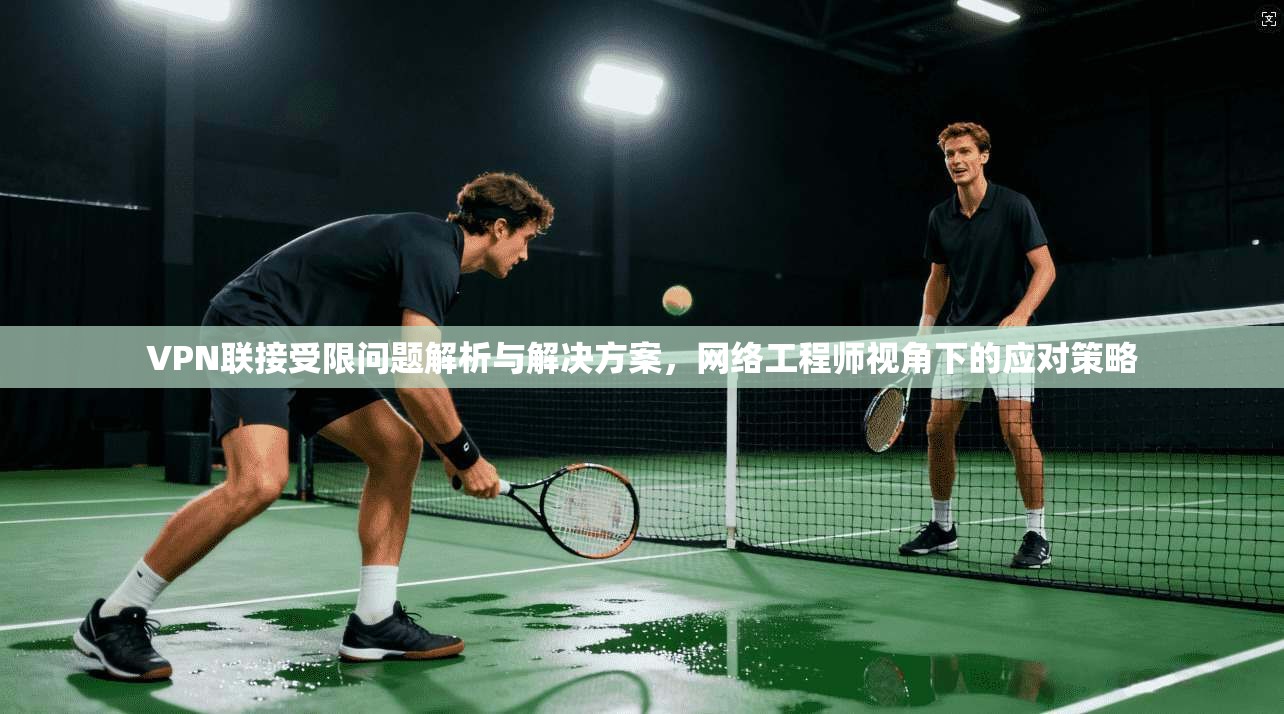 VPN联接受限问题解析与解决方案,网络工程师视角下的应对策略 VPN联接受限问题解析与解决方案,网络工程师视角下的应对策略