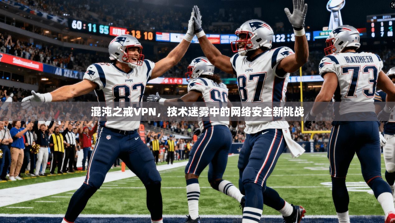 混沌之戒VPN，技术迷雾中的网络安全新挑战
