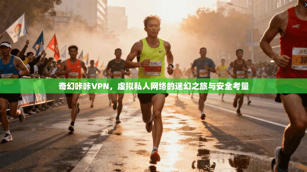 奇幻咔咔VPN，虚拟私人网络的迷幻之旅与安全考量