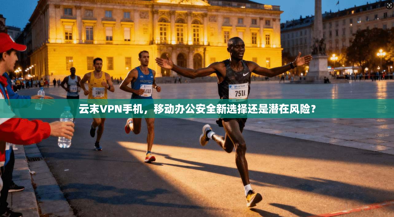 云末VPN手机，移动办公安全新选择还是潜在风险？