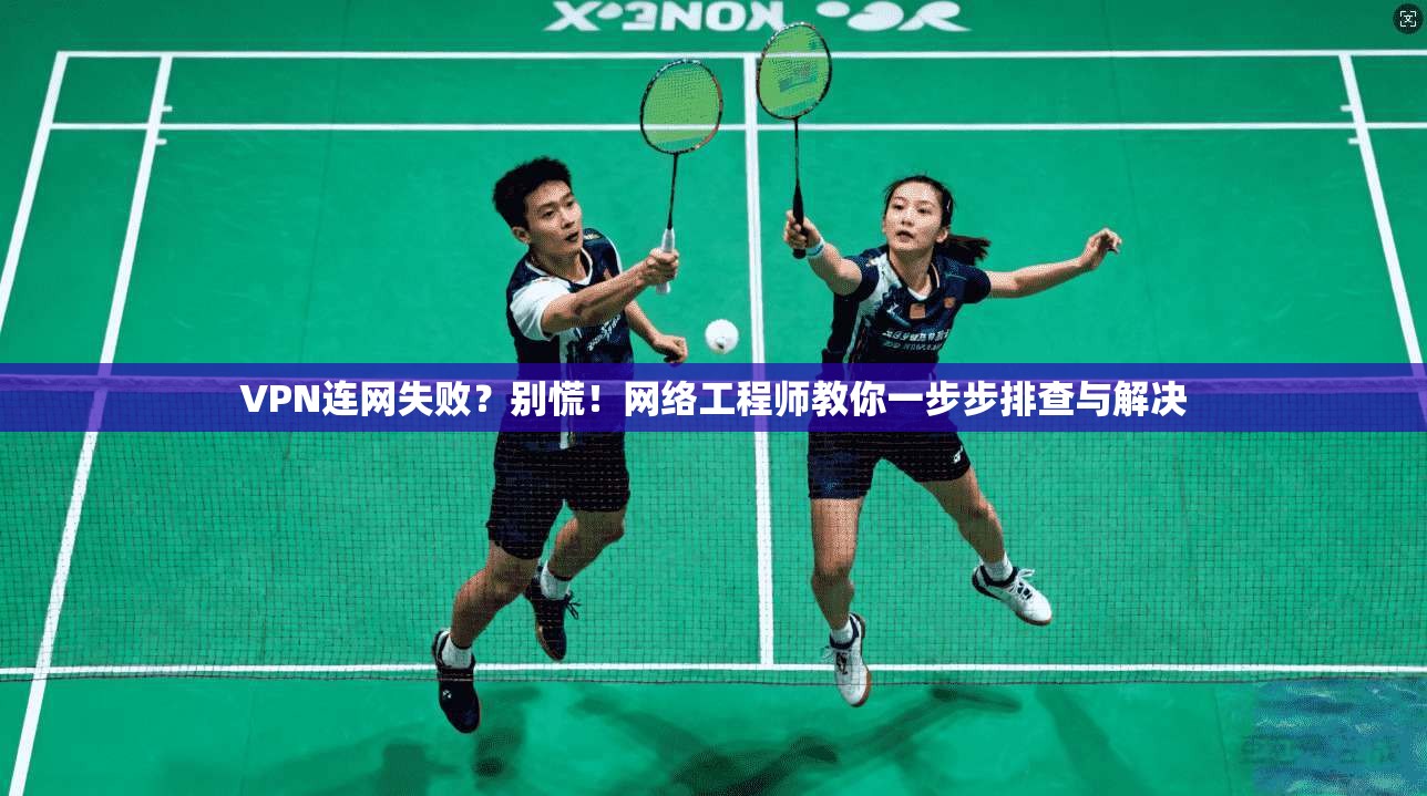 VPN连网失败？别慌！网络工程师教你一步步排查与解决
