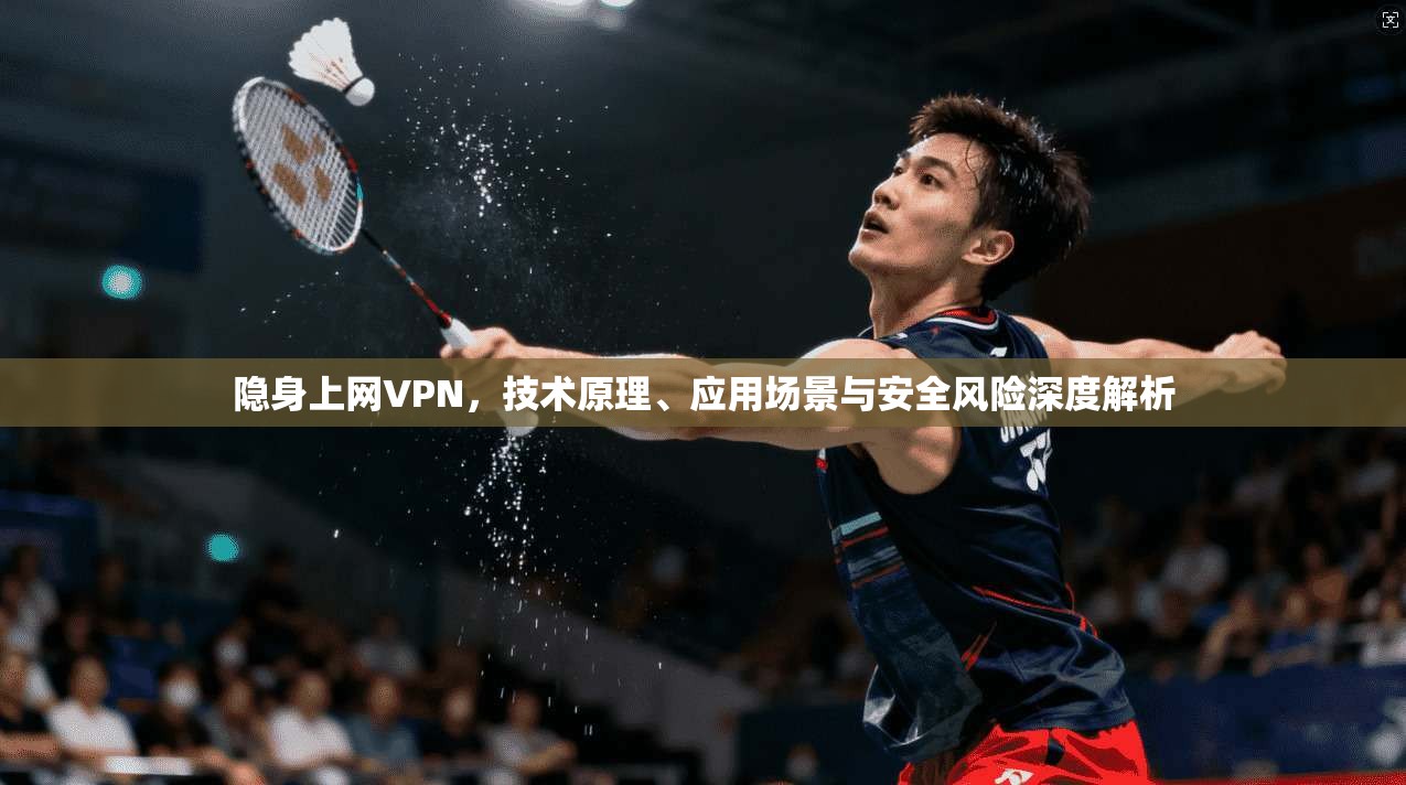 隐身上网VPN,技术原理、应用场景与安全风险深度解析 隐身上网VPN,技术原理、应用场景与安全风险深度解析