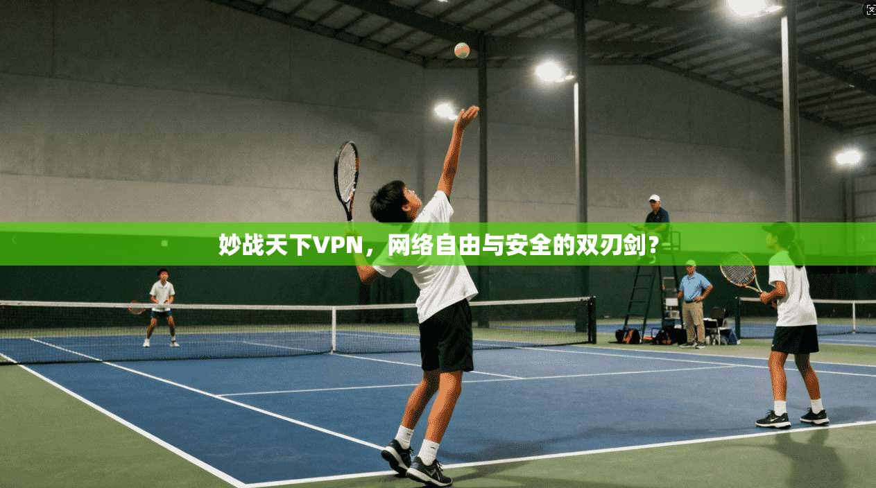 妙战天下VPN，网络自由与安全的双刃剑？