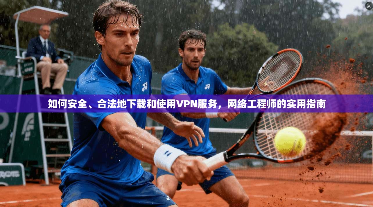 如何安全、合法地下载和使用VPN服务，网络工程师的实用指南