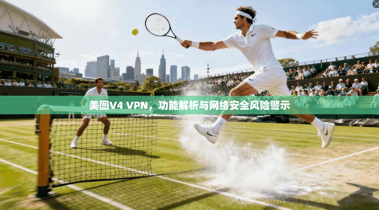 美图V4 VPN，功能解析与网络安全风险警示