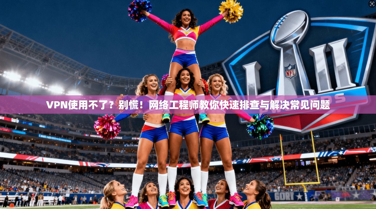 VPN使用不了？别慌！网络工程师教你快速排查与解决常见问题