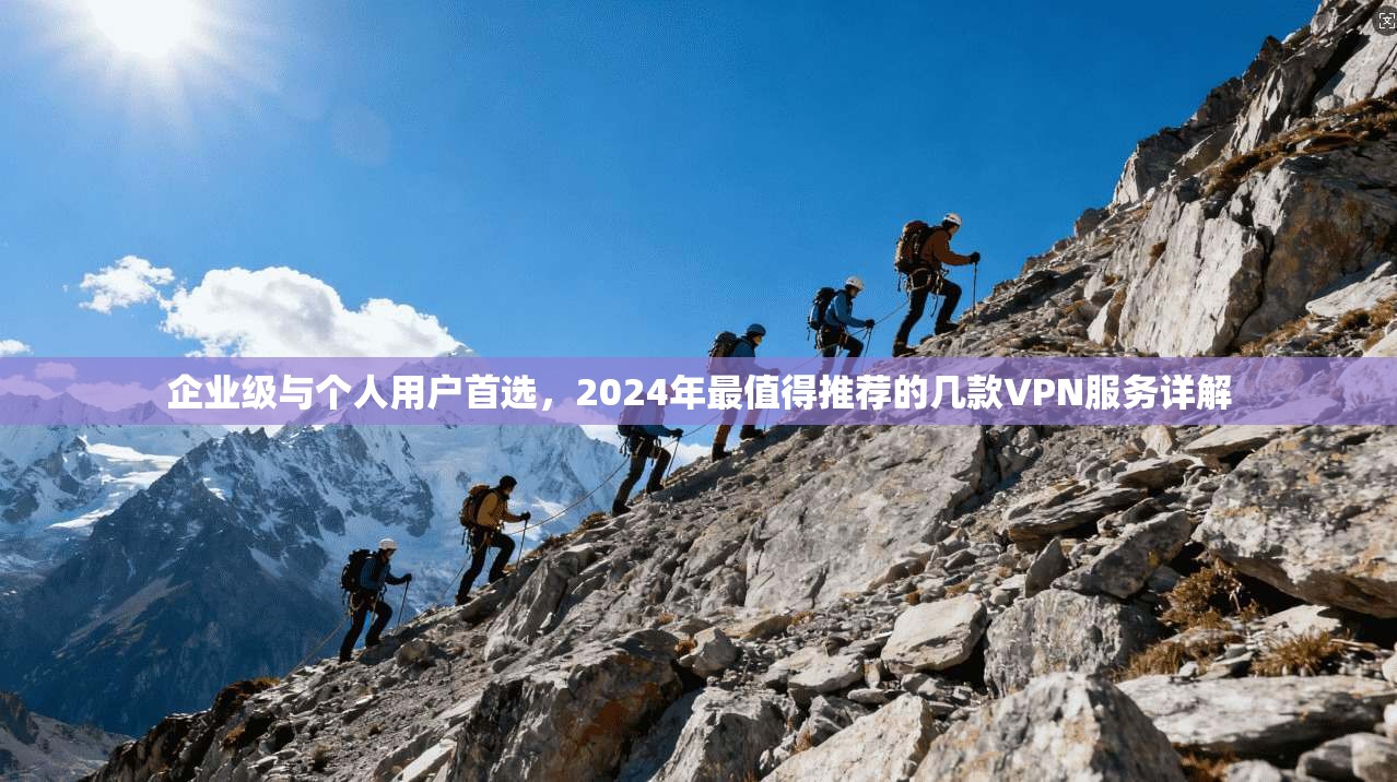 企业级与个人用户首选，2024年最值得推荐的几款VPN服务详解