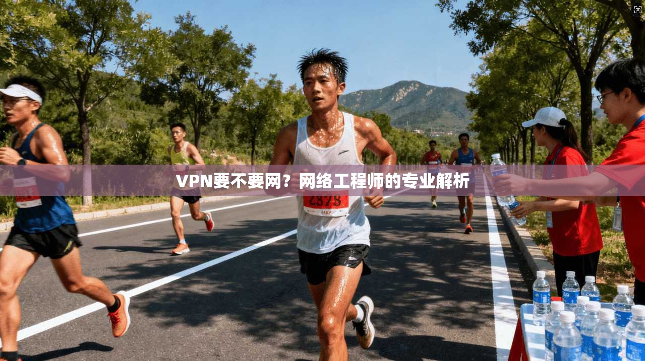 VPN要不要网？网络工程师的专业解析