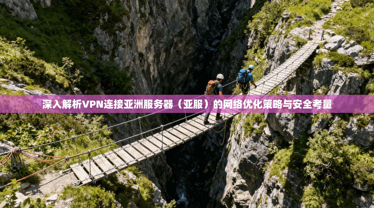 深入解析VPN连接亚洲服务器（亚服）的网络优化策略与安全考量