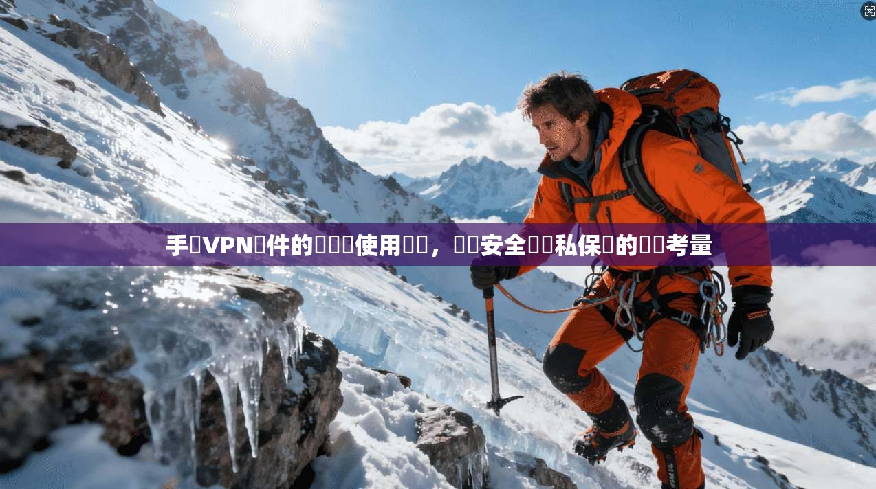 手機VPN軟件的選擇與使用風險，網絡安全與隱私保護的關鍵考量