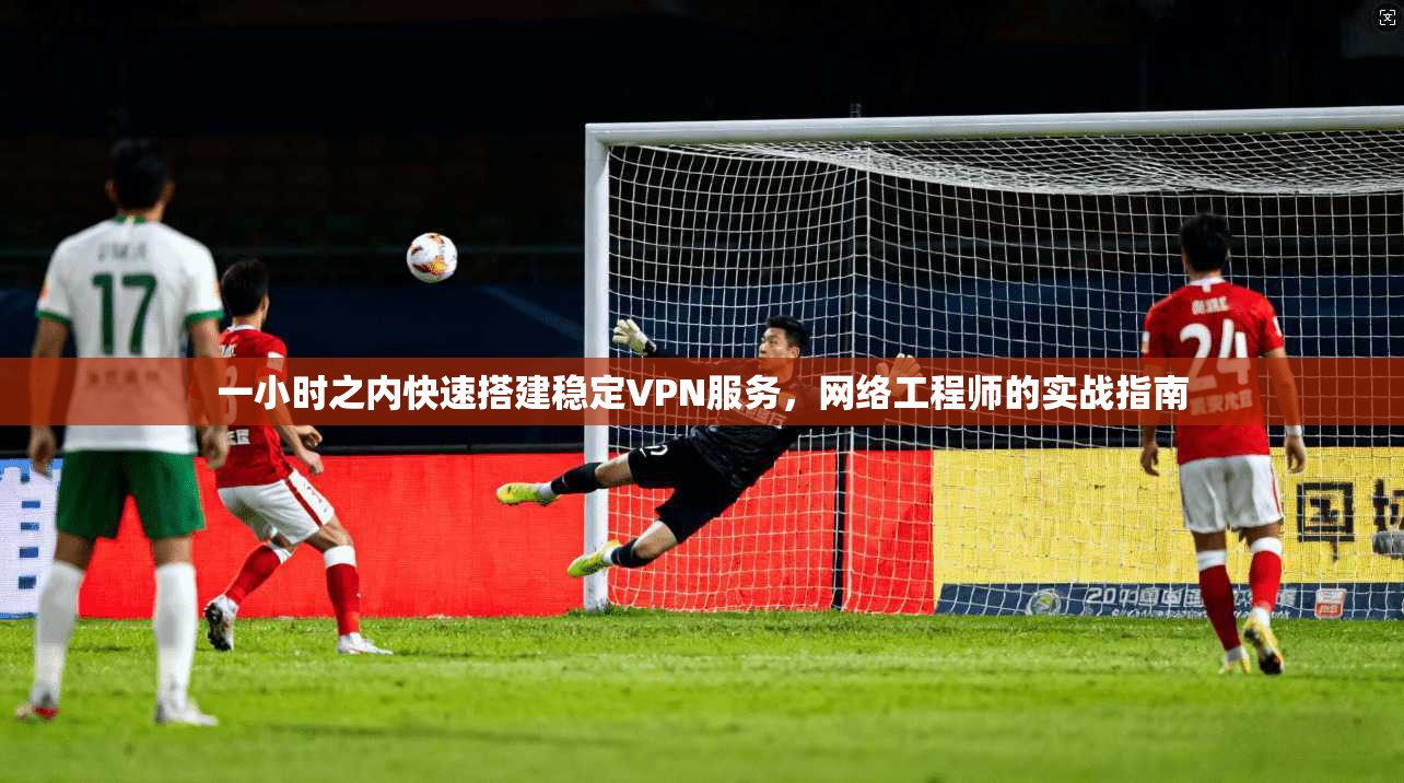 一小时之内快速搭建稳定VPN服务，网络工程师的实战指南