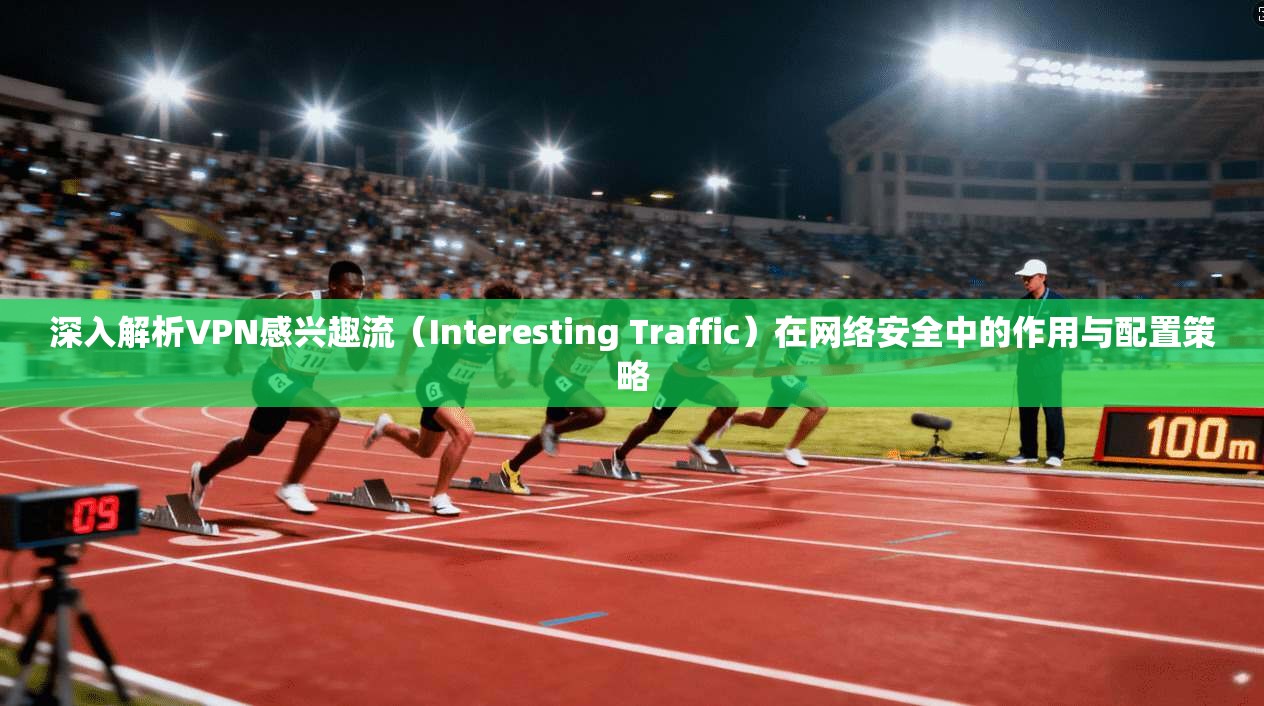 深入解析VPN感兴趣流(Interesting Traffic)在网络安全中的作用与配置策略 深入解析VPN感兴趣流(Interesting Traffic)在网络安全中的作用与配置策略