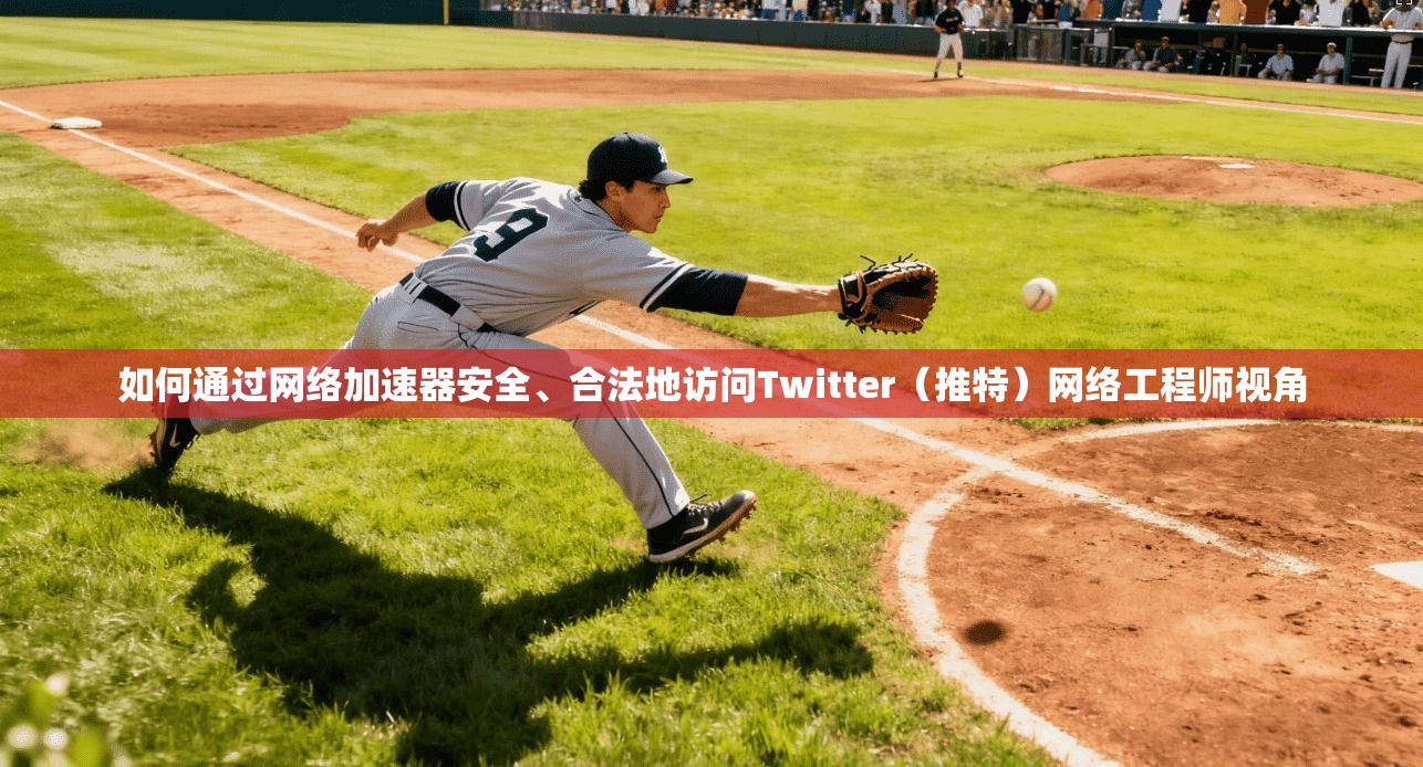 如何通过网络加速器安全、合法地访问Twitter（推特）网络工程师视角