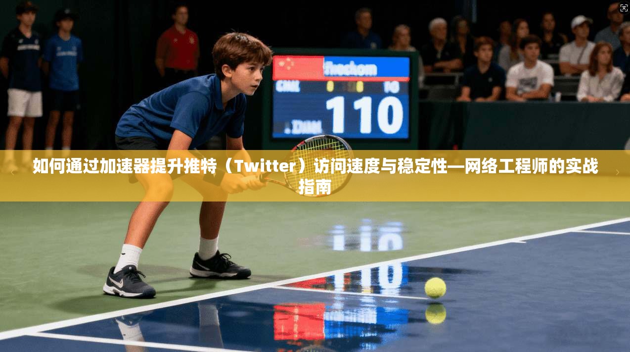 如何通过加速器提升推特(Twitter)访问速度与稳定性—网络工程师的实战指南 如何通过加速器提升推特(Twitter)访问速度与稳定性—网络工程师的实战指南