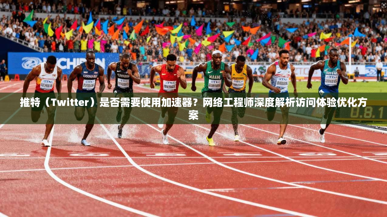 推特（Twitter）是否需要使用加速器？网络工程师深度解析访问体验优化方案