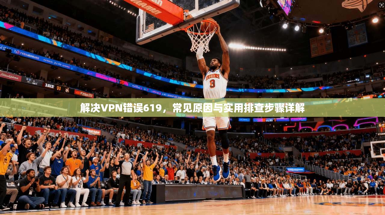 解决VPN错误619,常见原因与实用排查步骤详解 解决VPN错误619,常见原因与实用排查步骤详解