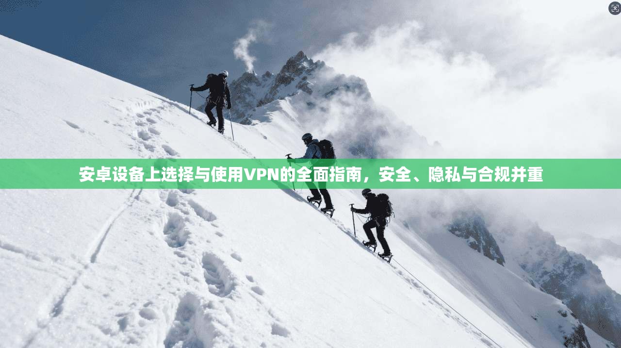 安卓设备上选择与使用VPN的全面指南，安全、隐私与合规并重