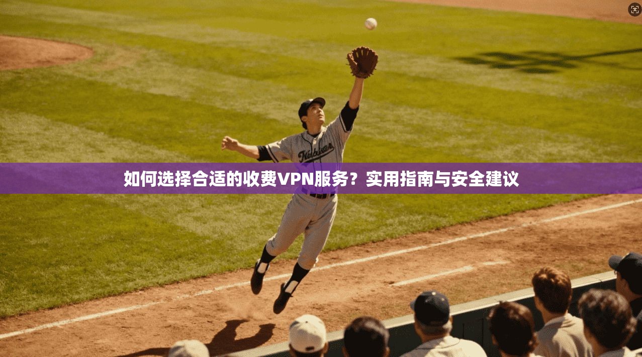 如何选择合适的收费VPN服务?实用指南与安全建议 如何选择合适的收费VPN服务?实用指南与安全建议
