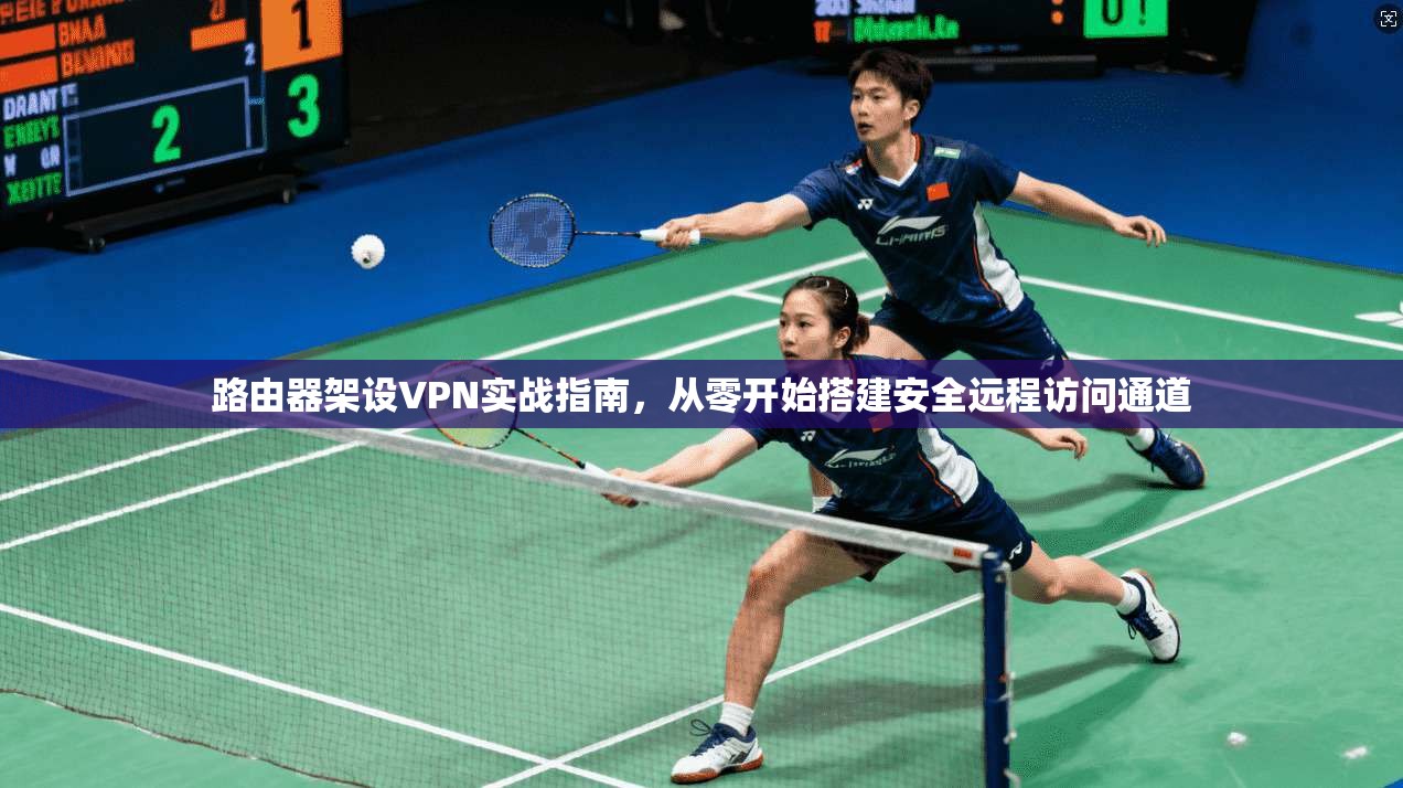 路由器架设VPN实战指南,从零开始搭建安全远程访问通道 路由器架设VPN实战指南,从零开始搭建安全远程访问通道