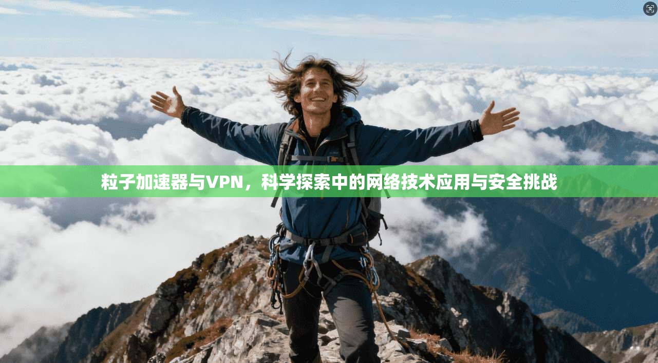 粒子加速器与VPN,科学探索中的网络技术应用与安全挑战 粒子加速器与VPN,科学探索中的网络技术应用与安全挑战