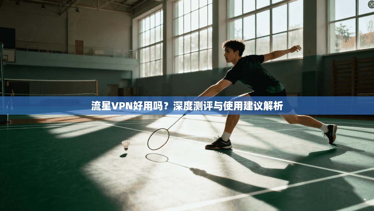 流星VPN好用吗？深度测评与使用建议解析