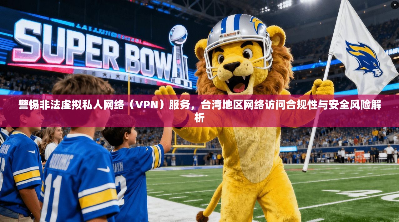 警惕非法虚拟私人网络(VPN)服务,台湾地区网络访问合规性与安全风险解析 警惕非法虚拟私人网络(VPN)服务,台湾地区网络访问合规性与安全风险解析