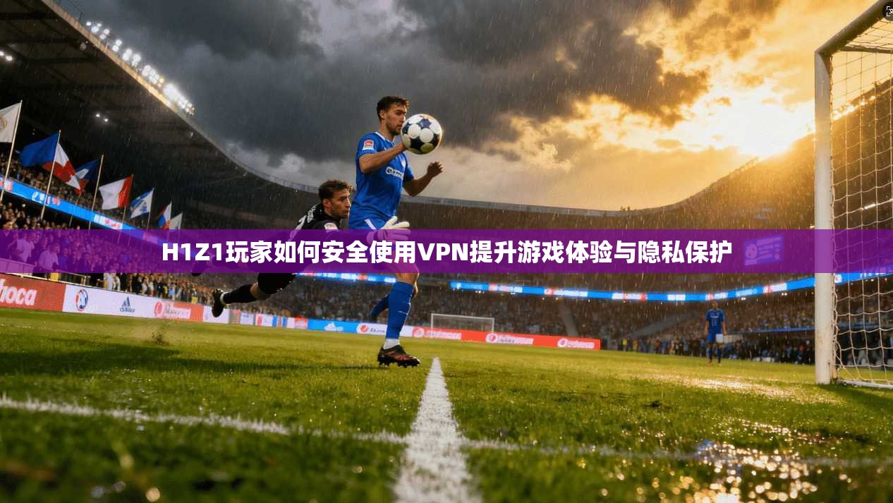 H1Z1玩家如何安全使用VPN提升游戏体验与隐私保护