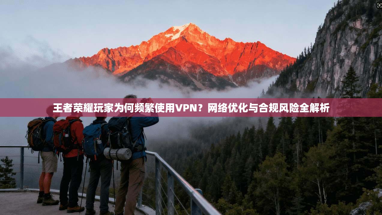 王者荣耀玩家为何频繁使用VPN？网络优化与合规风险全解析