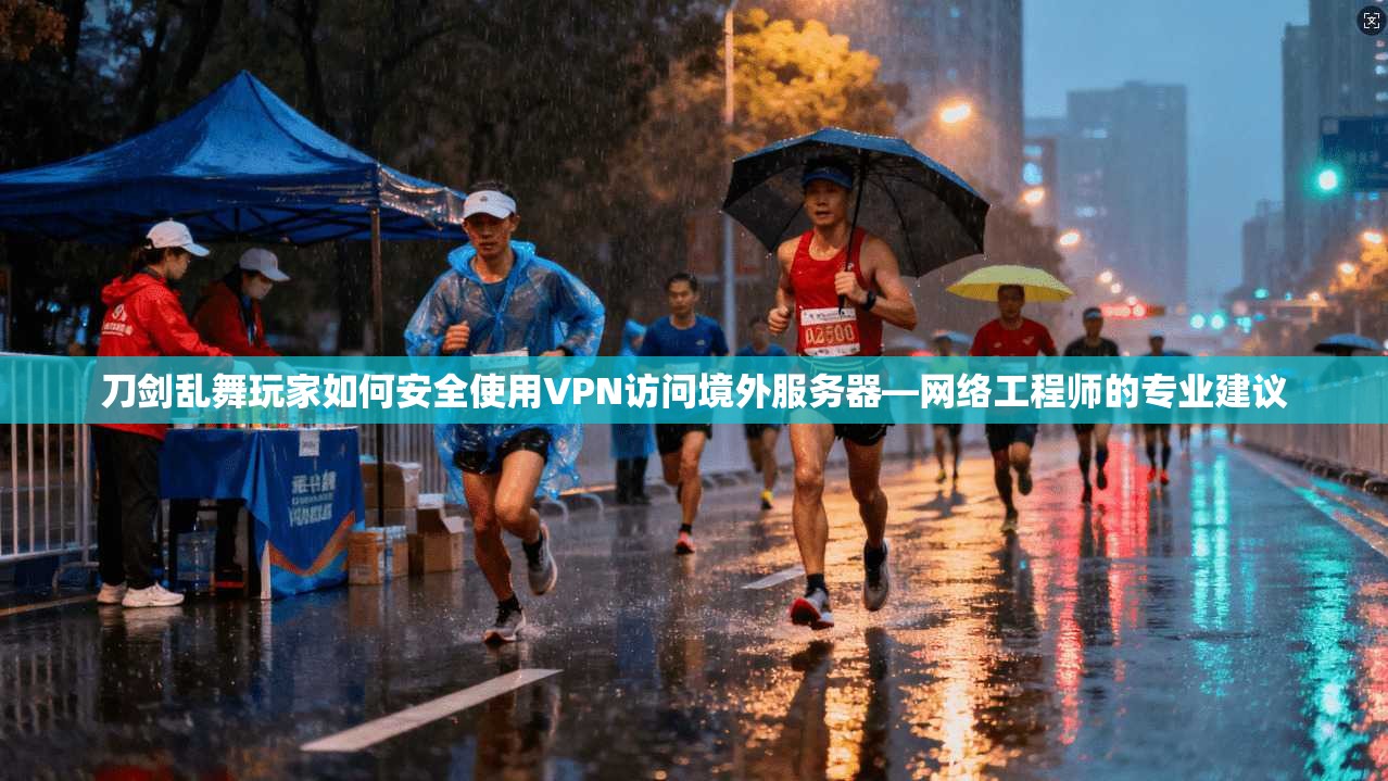 刀剑乱舞玩家如何安全使用VPN访问境外服务器—网络工程师的专业建议