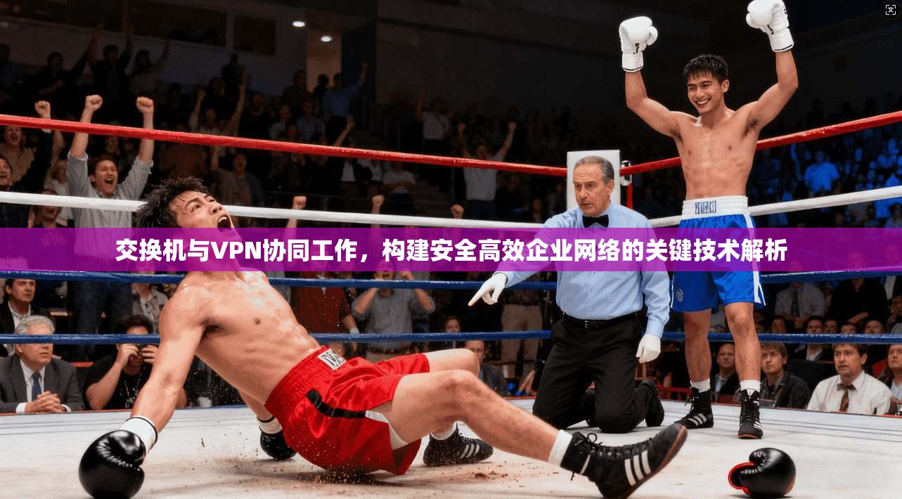 交换机与VPN协同工作，构建安全高效企业网络的关键技术解析