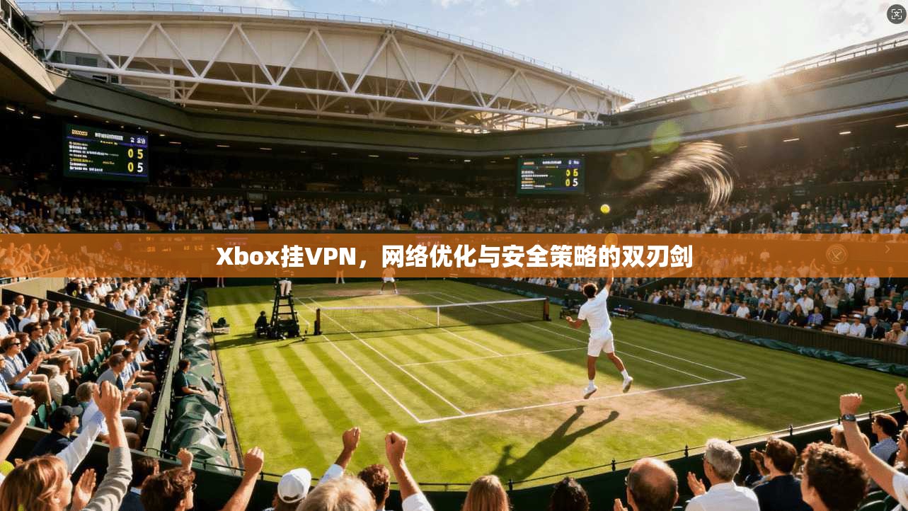 Xbox挂VPN,网络优化与安全策略的双刃剑 Xbox挂VPN,网络优化与安全策略的双刃剑