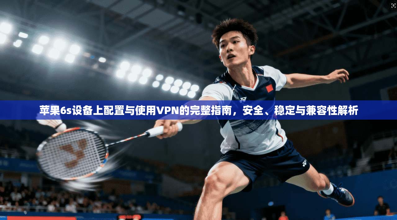 苹果6s设备上配置与使用VPN的完整指南,安全、稳定与兼容性解析 苹果6s设备上配置与使用VPN的完整指南,安全、稳定与兼容性解析