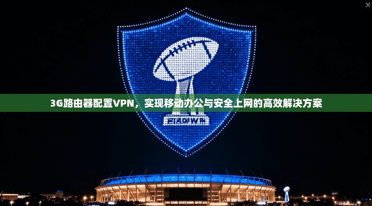3G路由器配置VPN，实现移动办公与安全上网的高效解决方案