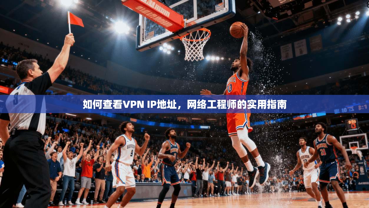 如何查看VPN IP地址,网络工程师的实用指南 如何查看VPN IP地址,网络工程师的实用指南