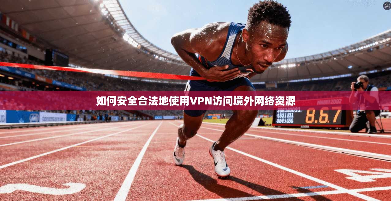 如何安全合法地使用VPN访问境外网络资源