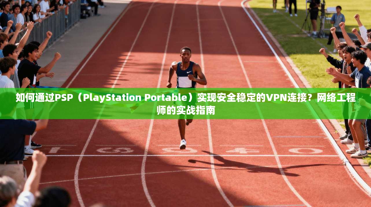 如何通过PSP（PlayStation Portable）实现安全稳定的VPN连接？网络工程师的实战指南