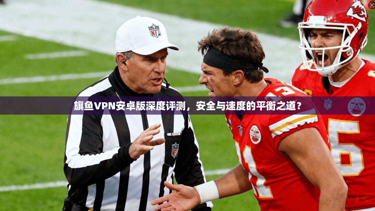 旗鱼VPN安卓版深度评测，安全与速度的平衡之道？