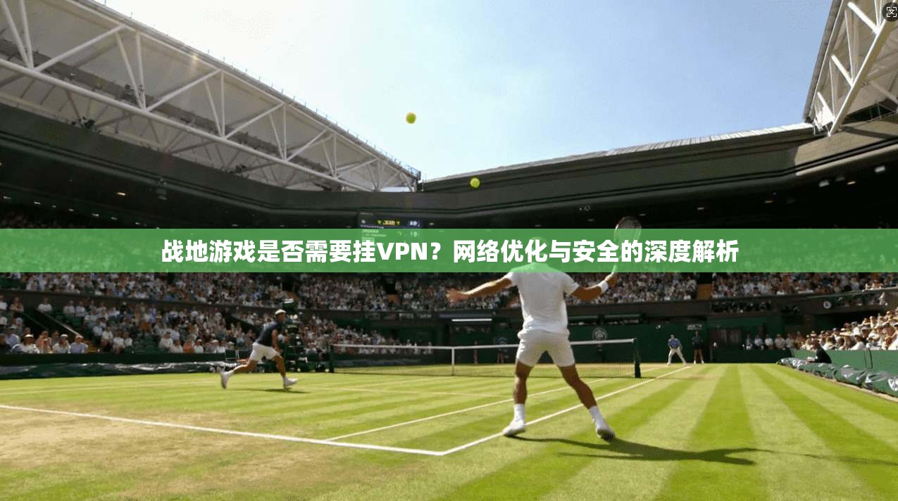 战地游戏是否需要挂VPN？网络优化与安全的深度解析