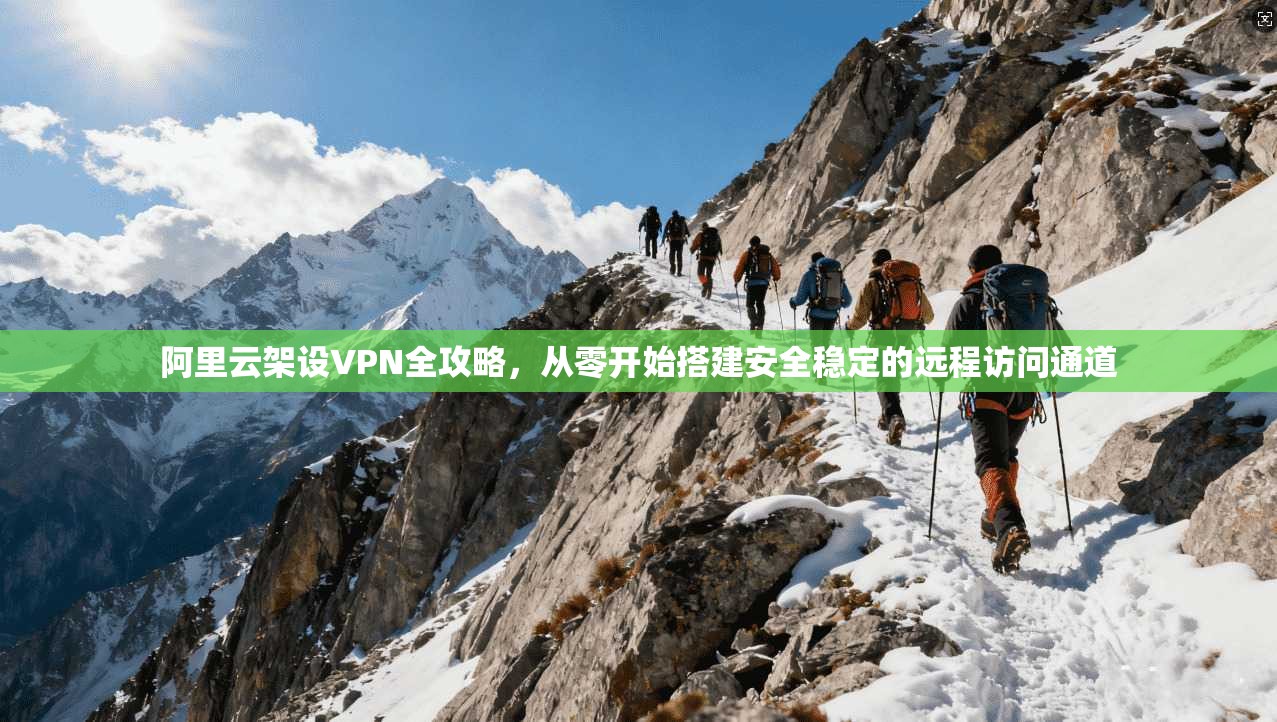 阿里云架设VPN全攻略，从零开始搭建安全稳定的远程访问通道