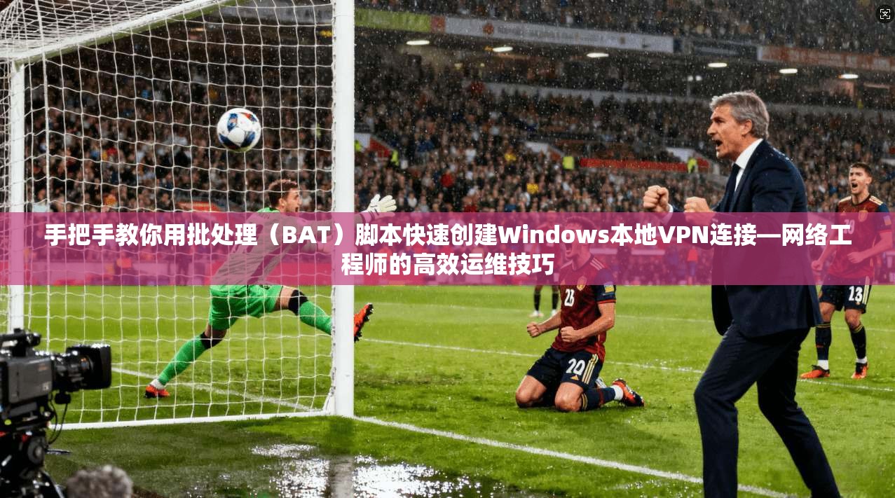 手把手教你用批处理(BAT)脚本快速创建Windows本地VPN连接—网络工程师的高效运维技巧 手把手教你用批处理(BAT)脚本快速创建Windows本地VPN连接—网络工程师的高效运维技巧