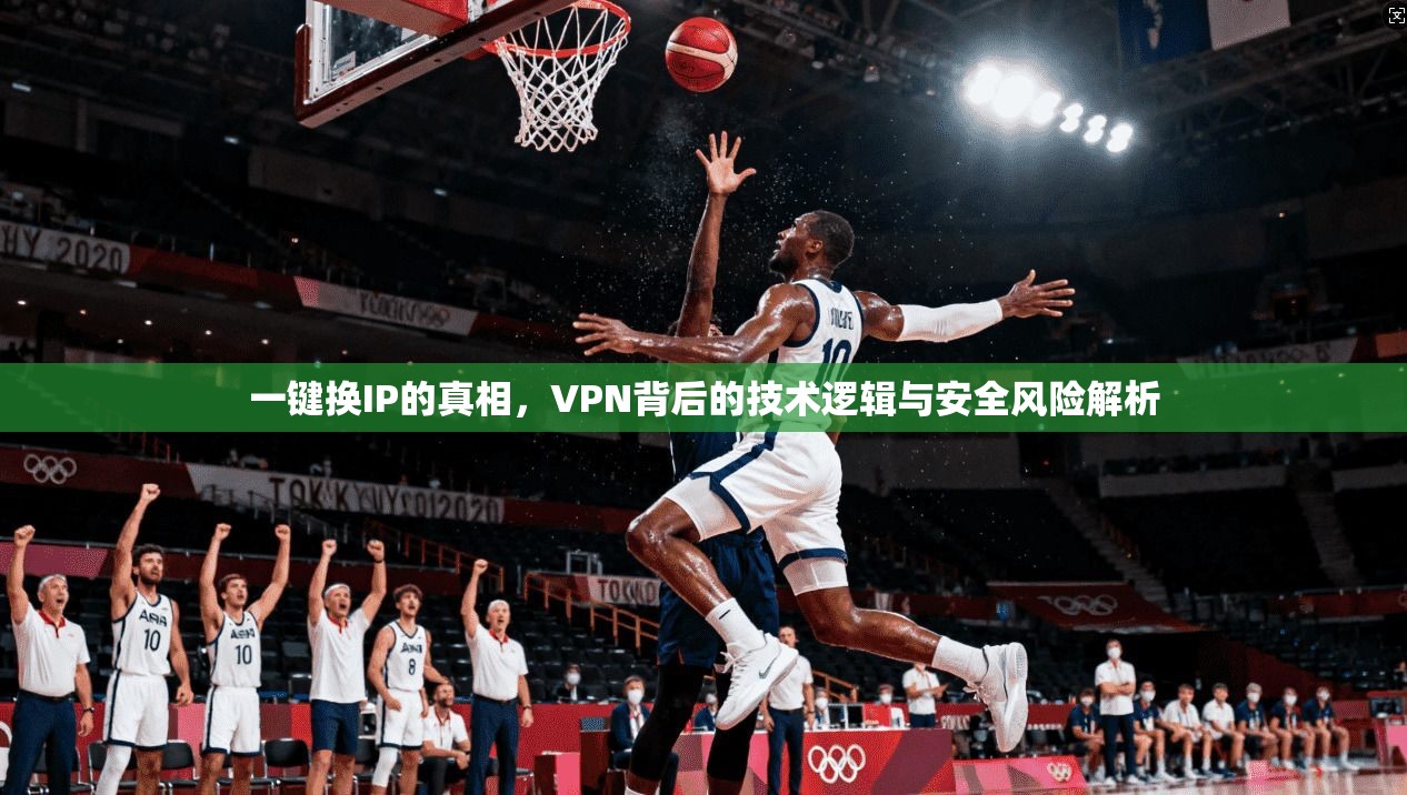 一键换IP的真相，VPN背后的技术逻辑与安全风险解析