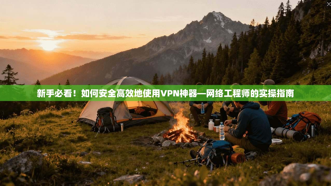 新手必看!如何安全高效地使用VPN神器—网络工程师的实操指南 新手必看!如何安全高效地使用VPN神器—网络工程师的实操指南