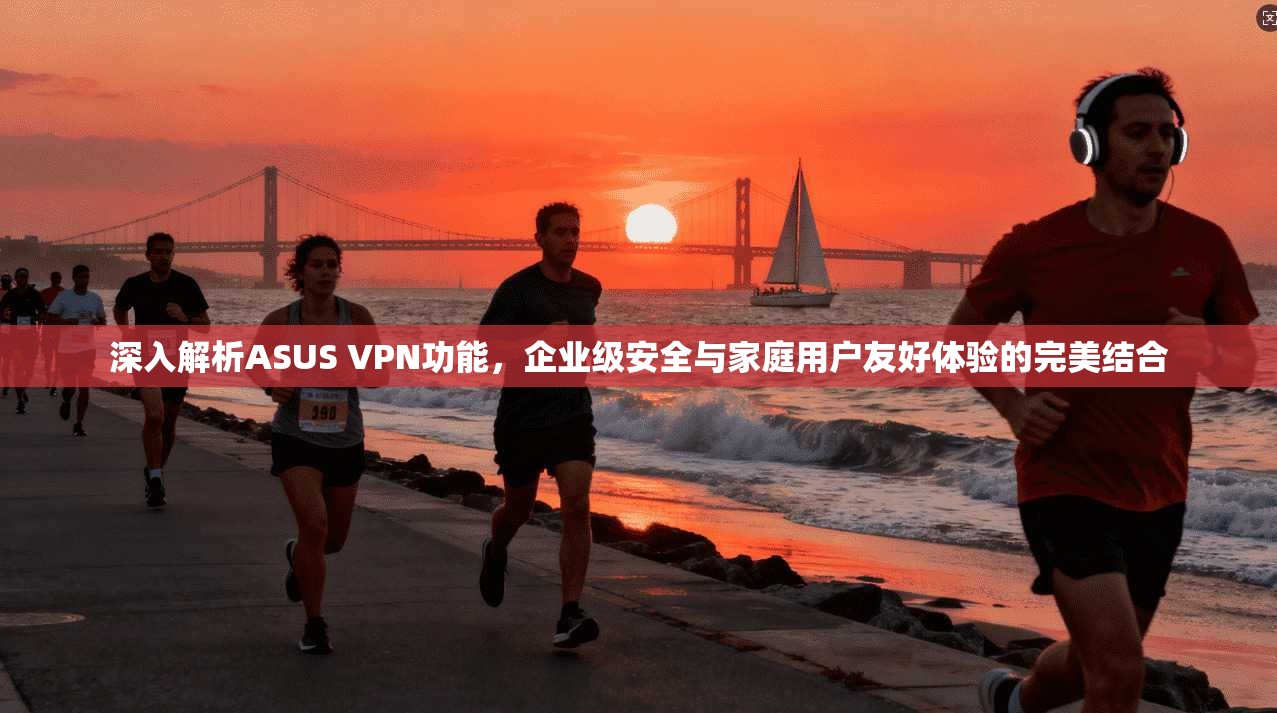 深入解析ASUS VPN功能，企业级安全与家庭用户友好体验的完美结合