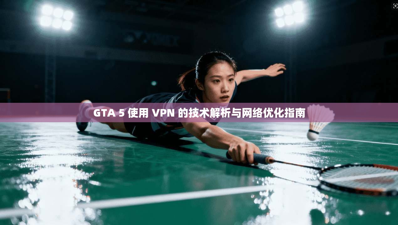 GTA 5 使用 VPN 的技术解析与网络优化指南