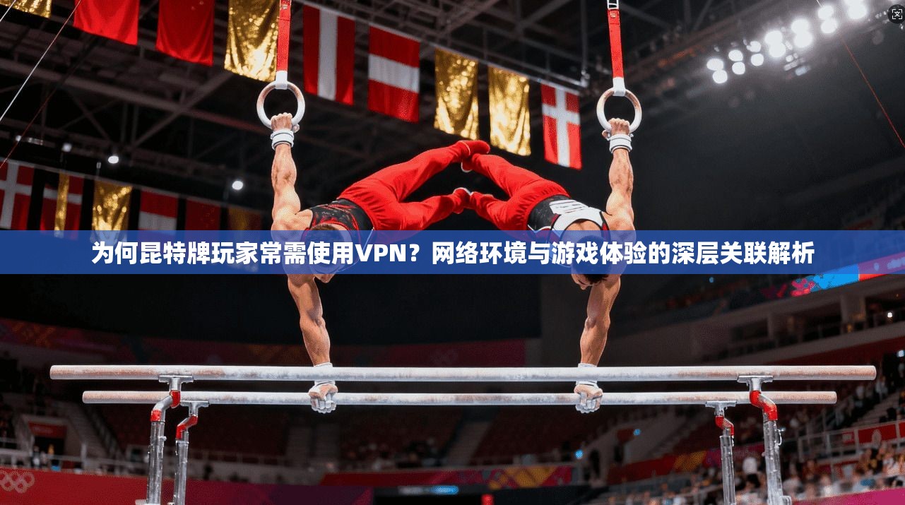 为何昆特牌玩家常需使用VPN？网络环境与游戏体验的深层关联解析