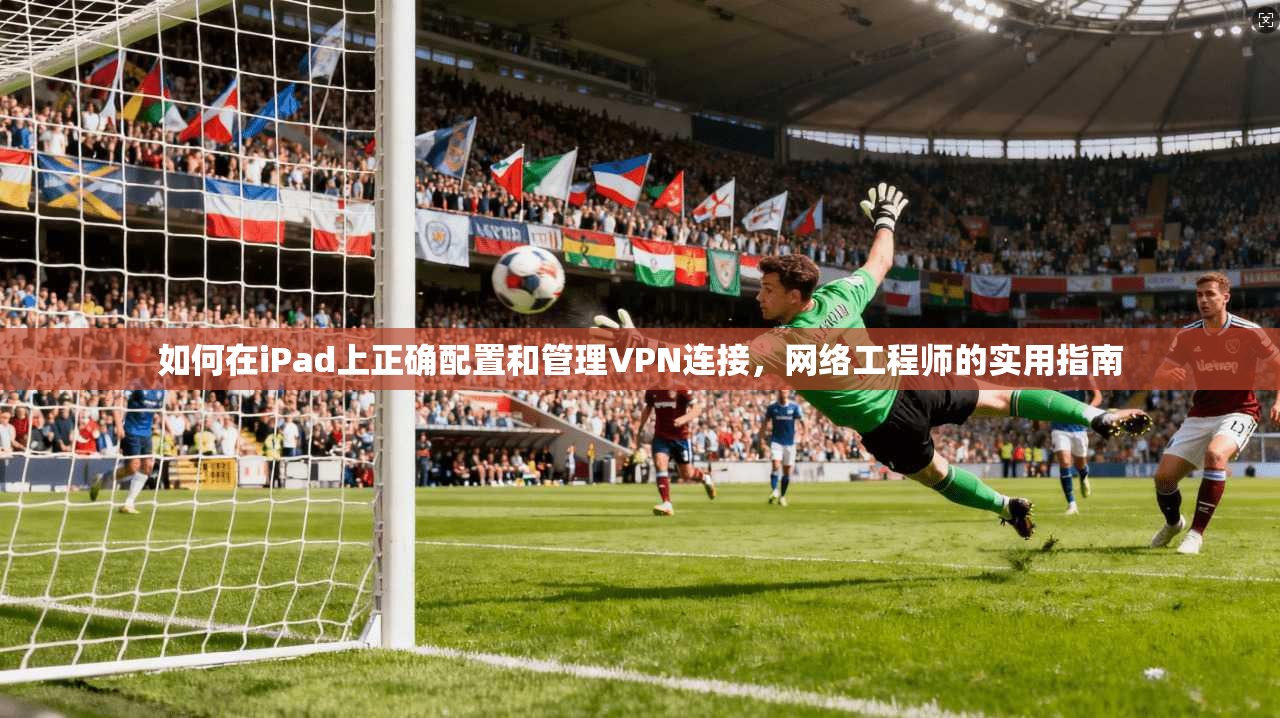 如何在iPad上正确配置和管理VPN连接，网络工程师的实用指南
