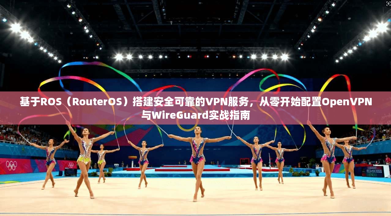 基于ROS(RouterOS)搭建安全可靠的VPN服务,从零开始配置OpenVPN与WireGuard实战指南 基于ROS(RouterOS)搭建安全可靠的VPN服务,从零开始配置OpenVPN与WireGuard实战指南